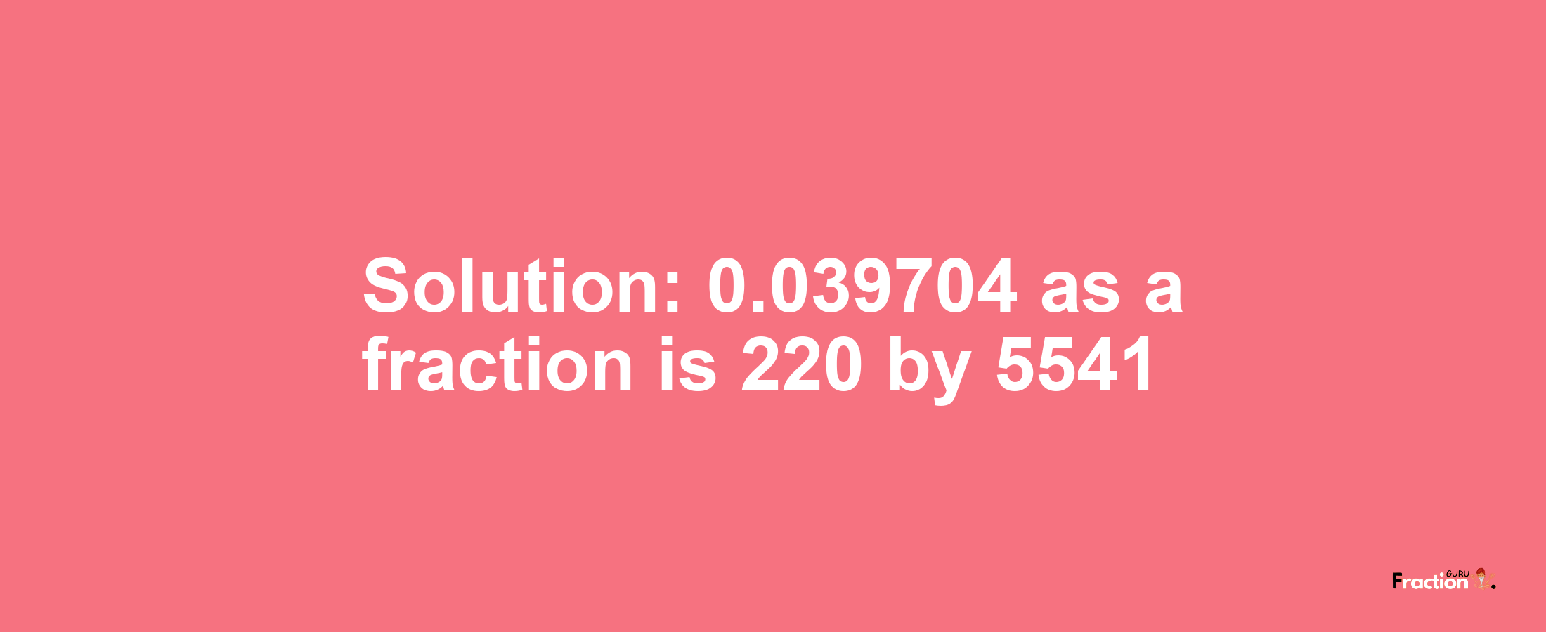 Solution:0.039704 as a fraction is 220/5541